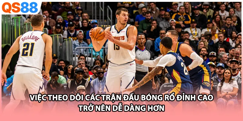 Việc theo dõi các trận đấu bóng rổ đỉnh cao trở nên dễ dàng hơn 